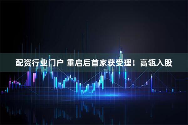 配资行业门户 重启后首家获受理！高瓴入股