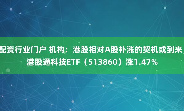 配资行业门户 机构：港股相对A股补涨的契机或到来，港股通科技ETF（513860）涨1.47%