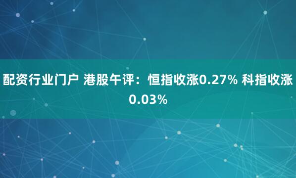 配资行业门户 港股午评：恒指收涨0.27% 科指收涨0.03%