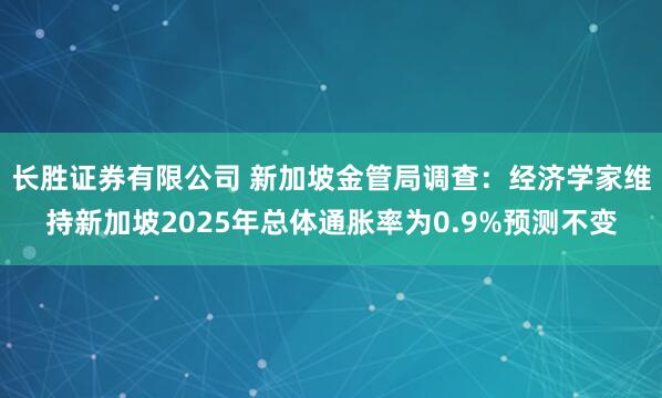 长胜证券有限公司 新加坡金管局调查：经济学家维持新加坡2025年总体通胀率为0.9%预测不变