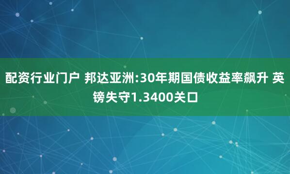 配资行业门户 邦达亚洲:30年期国债收益率飙升 英镑失守1.3400关口