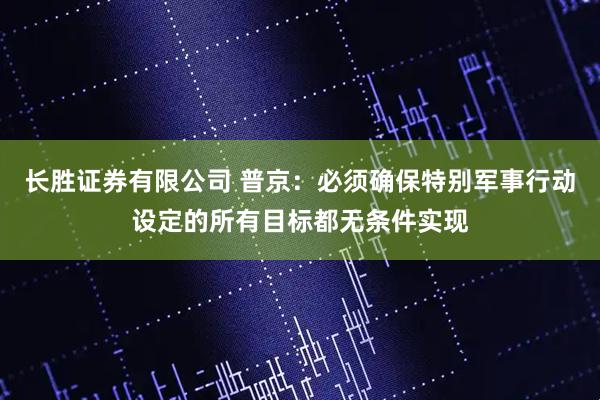 长胜证券有限公司 普京：必须确保特别军事行动设定的所有目标都无条件实现