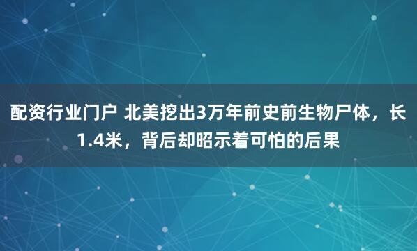 配资行业门户 北美挖出3万年前史前生物尸体，长1.4米，背后却昭示着可怕的后果