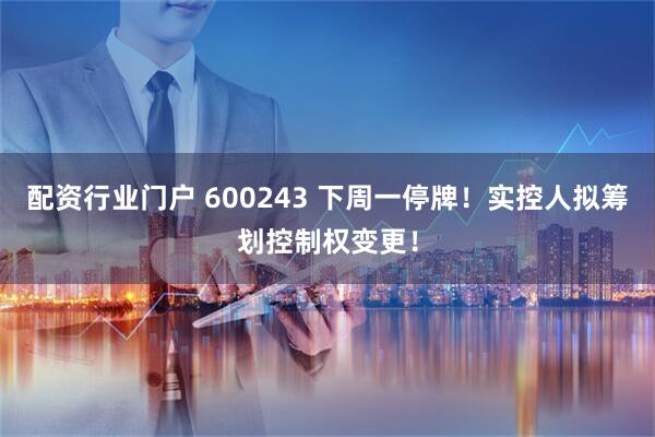 配资行业门户 600243 下周一停牌！实控人拟筹划控制权变更！
