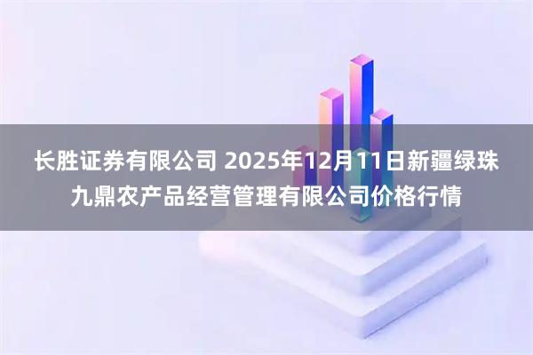 长胜证券有限公司 2025年12月11日新疆绿珠九鼎农产品经营管理有限公司价格行情