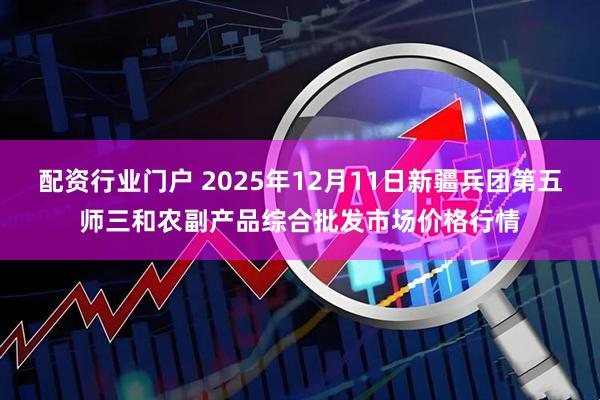 配资行业门户 2025年12月11日新疆兵团第五师三和农副产品综合批发市场价格行情