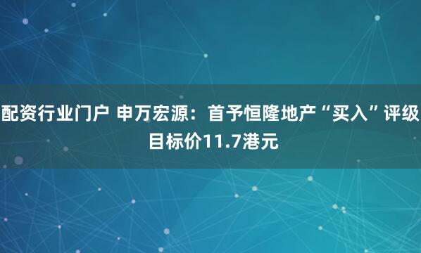配资行业门户 申万宏源：首予恒隆地产“买入”评级 目标价11.7港元
