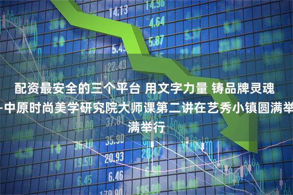 配资最安全的三个平台 用文字力量 铸品牌灵魂 ——中原时尚美学研究院大师课第二讲在艺秀小镇圆满举行
