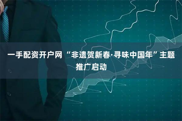 一手配资开户网 “非遗贺新春·寻味中国年”主题推广启动
