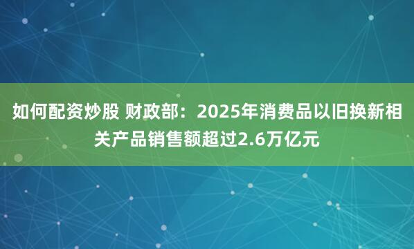 如何配资炒股 财政部：2025年消费品以旧换新相关产品销售额超过2.6万亿元