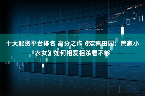 十大配资平台排名 高分之作《欢喜田园：管家小农女》如何相爱相杀看不够