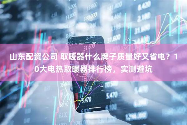 山东配资公司 取暖器什么牌子质量好又省电？10大电热取暖器排行榜，实测避坑
