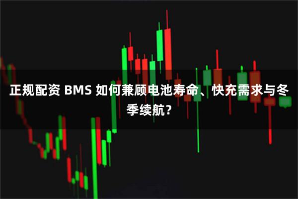 正规配资 BMS 如何兼顾电池寿命、快充需求与冬季续航？