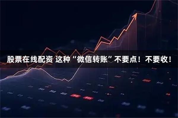 股票在线配资 这种“微信转账”不要点！不要收！