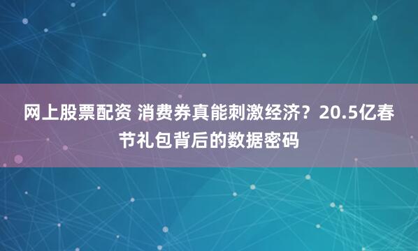 网上股票配资 消费券真能刺激经济？20.5亿春节礼包背后的数据密码