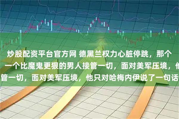 炒股配资平台官方网 德黑兰权力心脏停跳，那个会讲英语的总统消失了，一个比魔鬼更狠的男人接管一切，面对美军压境，他只对哈梅内伊说了一句话