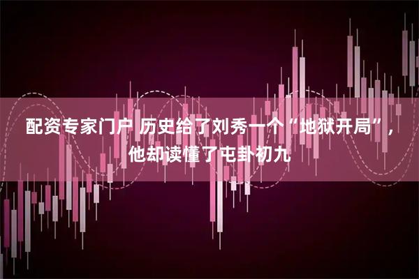 配资专家门户 历史给了刘秀一个“地狱开局”，他却读懂了屯卦初九