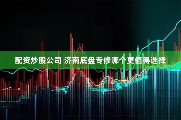 配资炒股公司 济南底盘专修哪个更值得选择