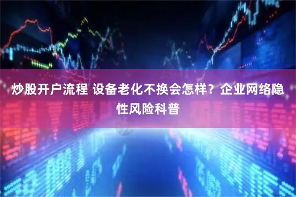 炒股开户流程 设备老化不换会怎样？企业网络隐性风险科普