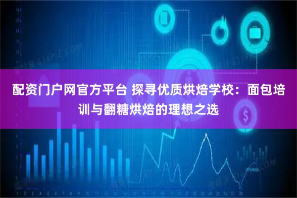 配资门户网官方平台 探寻优质烘焙学校：面包培训与翻糖烘焙的理想之选