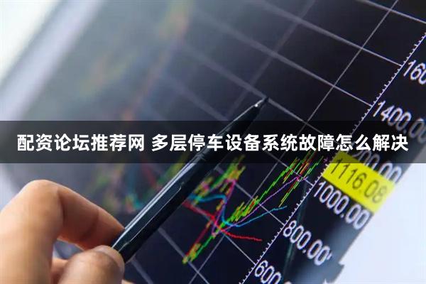 配资论坛推荐网 多层停车设备系统故障怎么解决