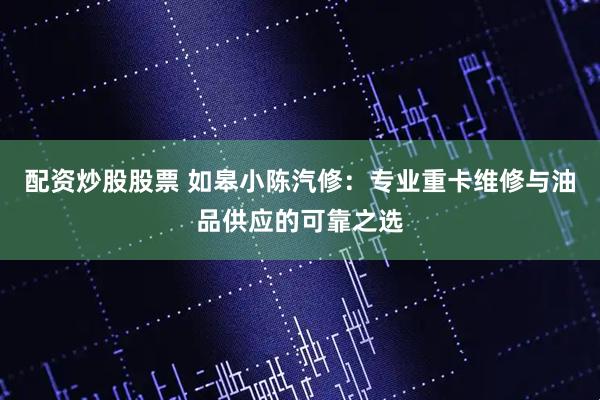 配资炒股股票 如皋小陈汽修：专业重卡维修与油品供应的可靠之选