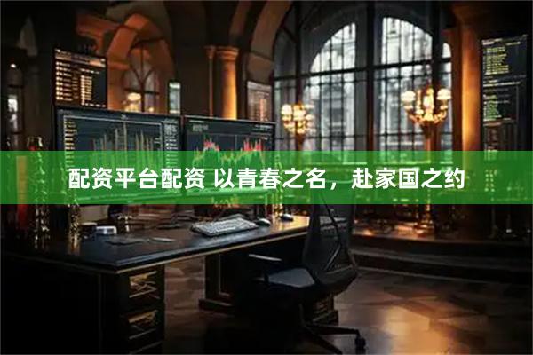 配资平台配资 以青春之名，赴家国之约