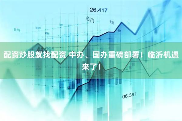 配资炒股就找配资 中办、国办重磅部署！临沂机遇来了！