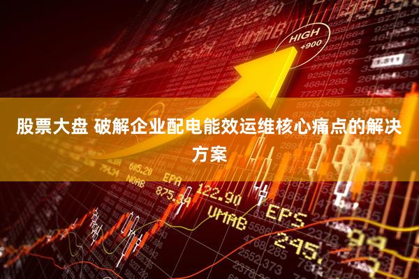 股票大盘 破解企业配电能效运维核心痛点的解决方案