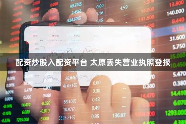 配资炒股入配资平台 太原丢失营业执照登报