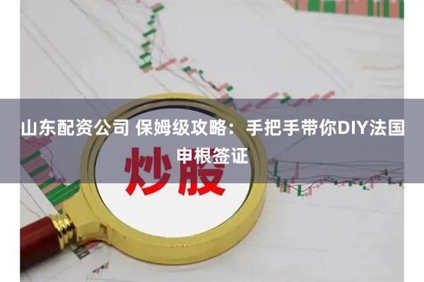 山东配资公司 保姆级攻略：手把手带你DIY法国申根签证