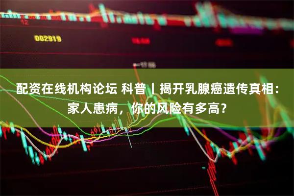 配资在线机构论坛 科普丨揭开乳腺癌遗传真相：家人患病，你的风险有多高？