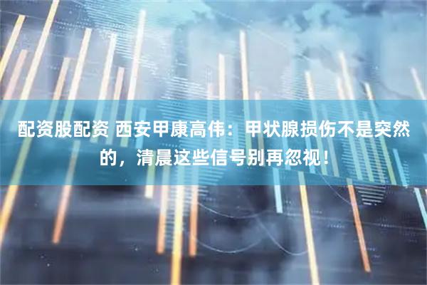 配资股配资 西安甲康高伟：甲状腺损伤不是突然的，清晨这些信号别再忽视！