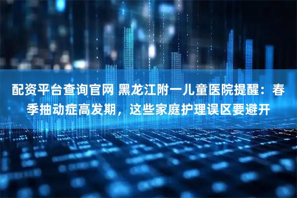 配资平台查询官网 黑龙江附一儿童医院提醒：春季抽动症高发期，这些家庭护理误区要避开