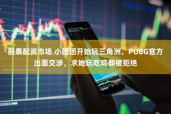 股票配资市场 小团团开始玩三角洲，PUBG官方出面交涉，求她玩吃鸡却被拒绝