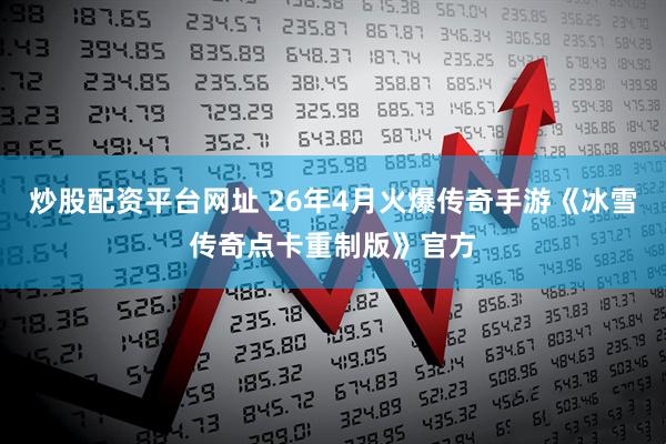 炒股配资平台网址 26年4月火爆传奇手游《冰雪传奇点卡重制版》官方