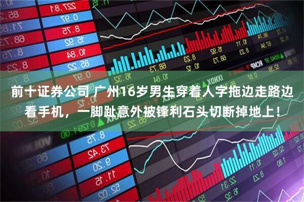 前十证券公司 广州16岁男生穿着人字拖边走路边看手机，一脚趾意外被锋利石头切断掉地上！