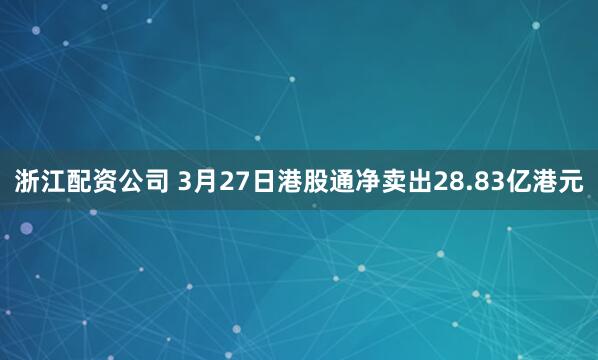 浙江配资公司 3月27日港股通净卖出28.83亿港元