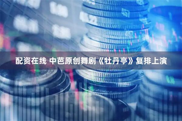 配资在线 中芭原创舞剧《牡丹亭》复排上演